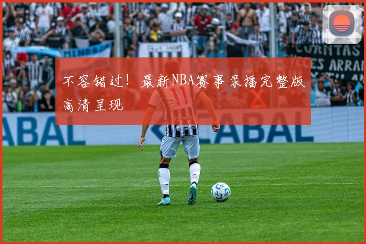 不容错过！最新NBA赛事录播完整版高清呈现