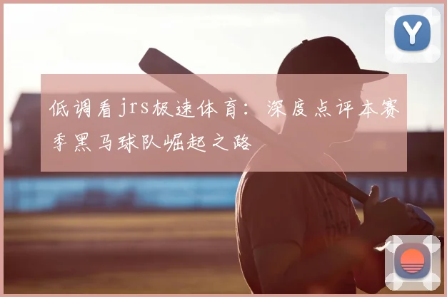 低调看jrs极速体育：深度点评本赛季黑马球队崛起之路