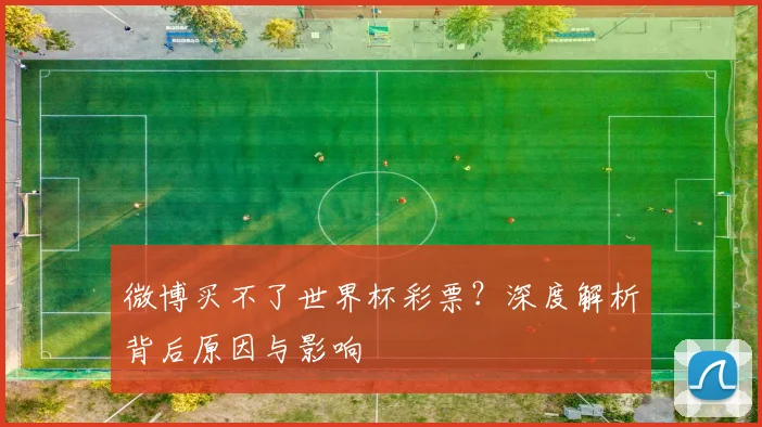 微博买不了世界杯彩票？深度解析背后原因与影响