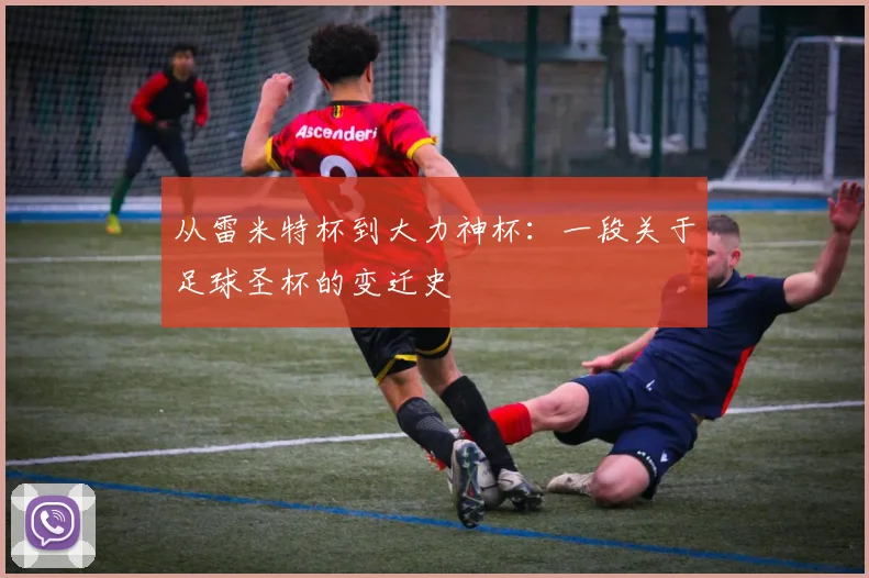从雷米特杯到大力神杯：一段关于足球圣杯的变迁史