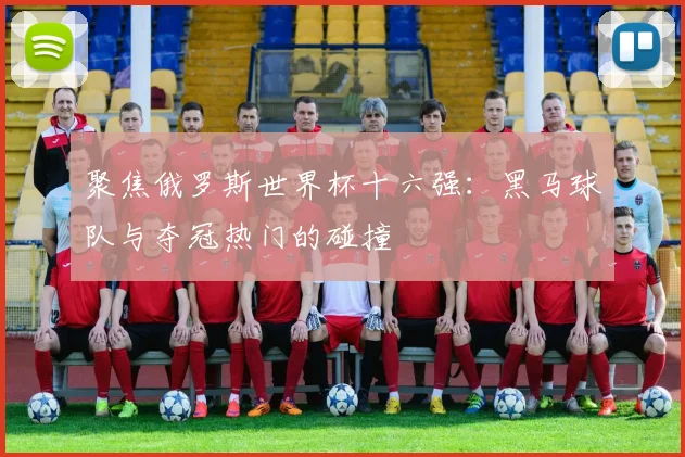聚焦俄罗斯世界杯十六强：黑马球队与夺冠热门的碰撞